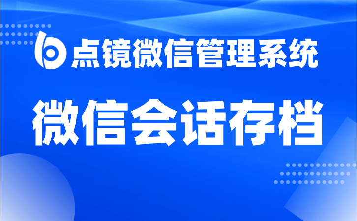 管理大数据，创造商机企业微信会话存档的价值探索