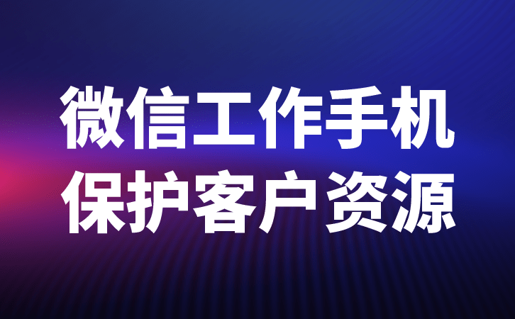 工作手机微信管理系统对企业员工的管理，员工对客户的管理