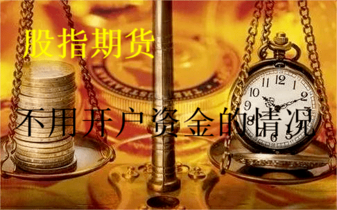股指期货不用开户资金的情况 股指期货不用开户资金的情况