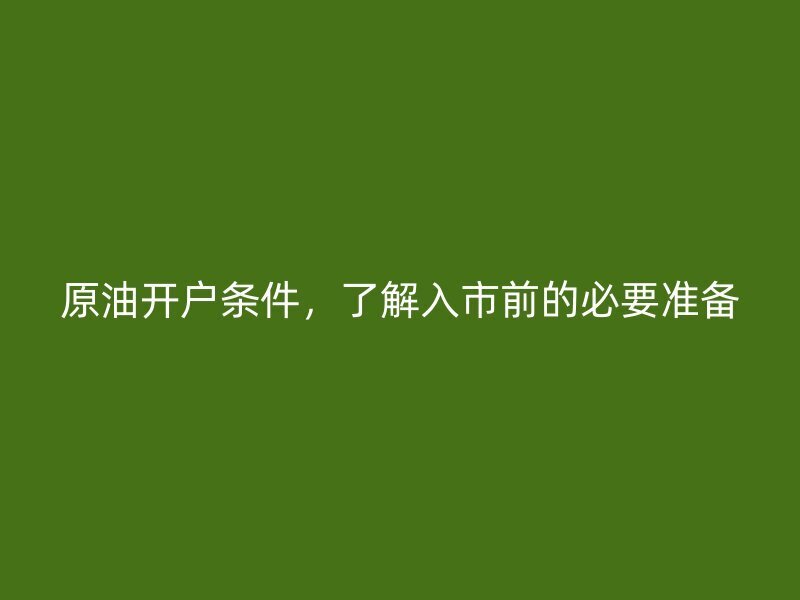 原油开户条件，了解入市前的必要准备